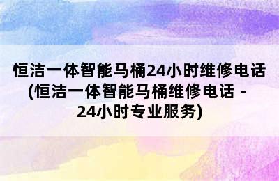 恒洁一体智能马桶24小时维修电话(恒洁一体智能马桶维修电话 - 24小时专业服务)